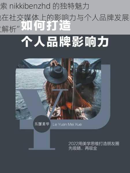 “探索 nikkibenzhd 的独特魅力：她在社交媒体上的影响力与个人品牌发展的全方位解析”