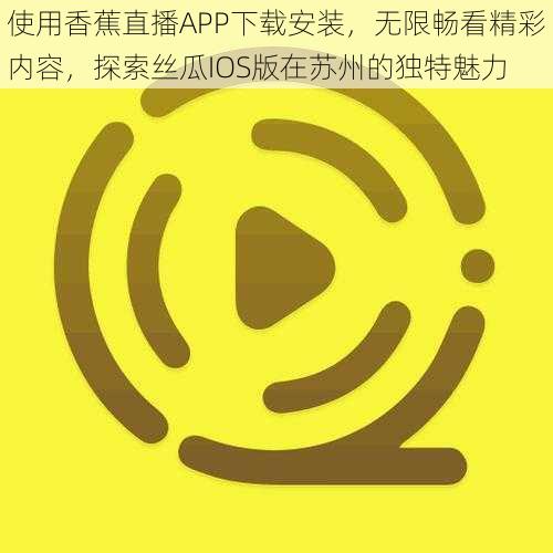 使用香蕉直播APP下载安装，无限畅看精彩内容，探索丝瓜IOS版在苏州的独特魅力