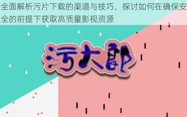 全面解析污片下载的渠道与技巧，探讨如何在确保安全的前提下获取高质量影视资源