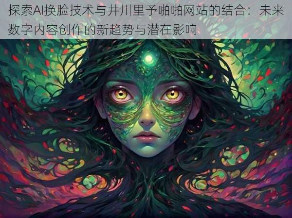 探索AI换脸技术与井川里予啪啪网站的结合：未来数字内容创作的新趋势与潜在影响