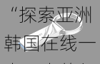 “探索亚洲韩国在线一卡二卡的便利之处：为您的数字生活提供无缝连接与多样选择的最佳解决方案”