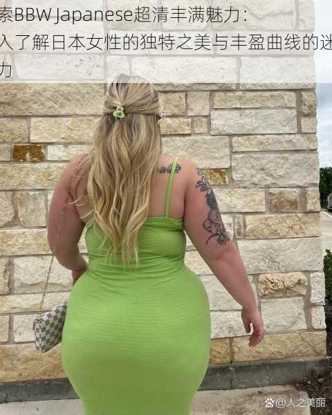 探索BBW Japanese超清丰满魅力：深入了解日本女性的独特之美与丰盈曲线的迷人魅力