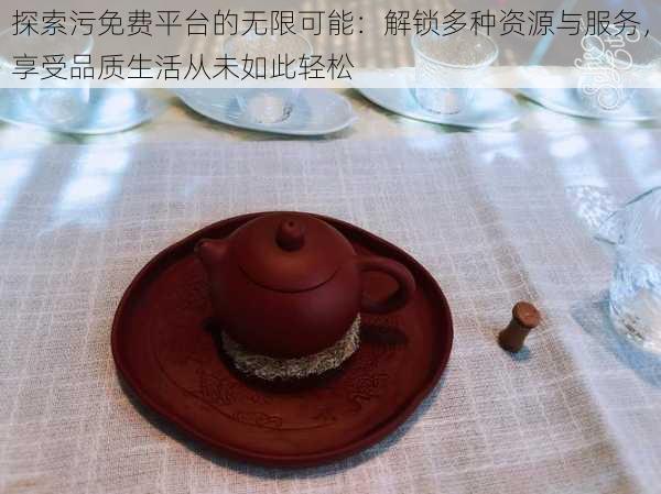 探索污免费平台的无限可能：解锁多种资源与服务，享受品质生活从未如此轻松