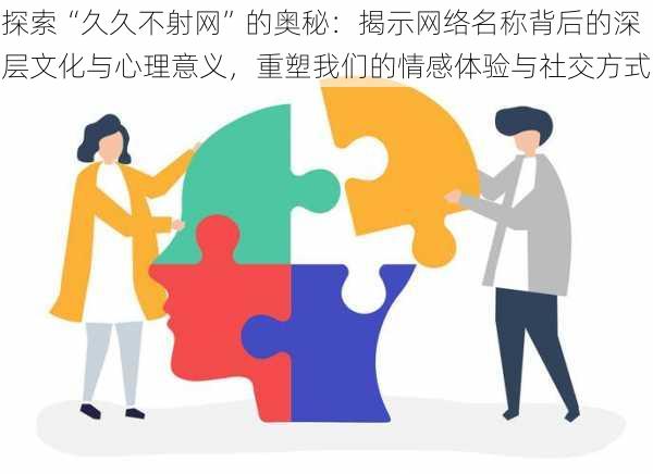 探索“久久不射网”的奥秘：揭示网络名称背后的深层文化与心理意义，重塑我们的情感体验与社交方式