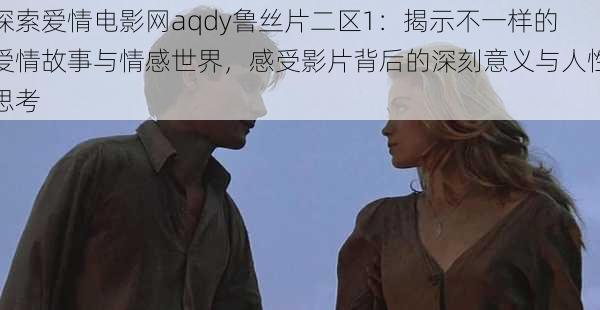 探索爱情电影网aqdy鲁丝片二区1：揭示不一样的爱情故事与情感世界，感受影片背后的深刻意义与人性思考