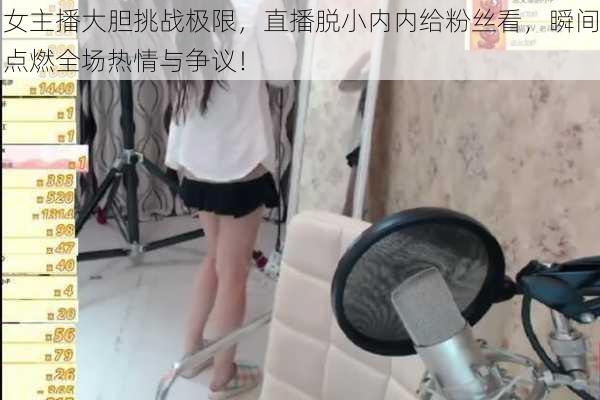 女主播大胆挑战极限，直播脱小内内给粉丝看，瞬间点燃全场热情与争议！