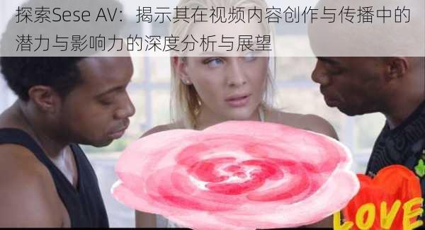 探索Sese AV：揭示其在视频内容创作与传播中的潜力与影响力的深度分析与展望