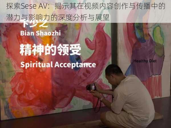 探索Sese AV：揭示其在视频内容创作与传播中的潜力与影响力的深度分析与展望