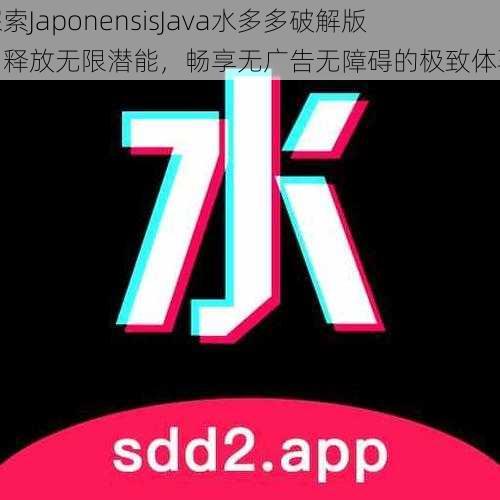 探索JaponensisJava水多多破解版：释放无限潜能，畅享无广告无障碍的极致体验