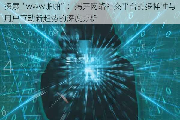 探索“www啪啪”：揭开网络社交平台的多样性与用户互动新趋势的深度分析