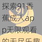 探索91香蕉成人app无限观看的无尽乐趣：释放您的想象，尽享海量精彩内容与无限激情体验的完美结合