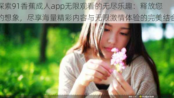 探索91香蕉成人app无限观看的无尽乐趣：释放您的想象，尽享海量精彩内容与无限激情体验的完美结合