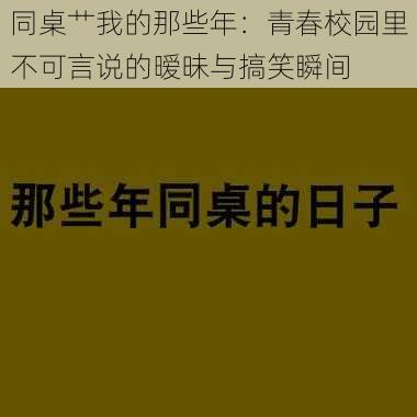 同桌艹我的那些年：青春校园里不可言说的暧昧与搞笑瞬间