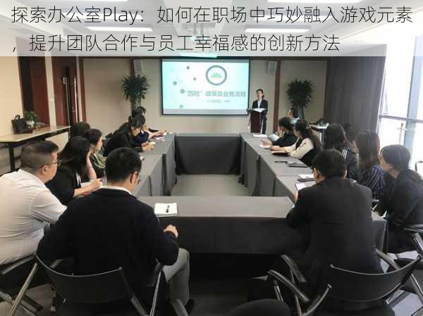 探索办公室Play：如何在职场中巧妙融入游戏元素，提升团队合作与员工幸福感的创新方法