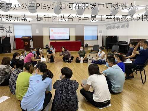 探索办公室Play：如何在职场中巧妙融入游戏元素，提升团队合作与员工幸福感的创新方法