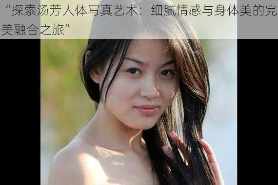 “探索汤芳人体写真艺术：细腻情感与身体美的完美融合之旅”