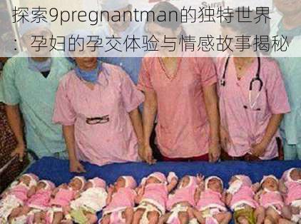 探索9pregnantman的独特世界：孕妇的孕交体验与情感故事揭秘