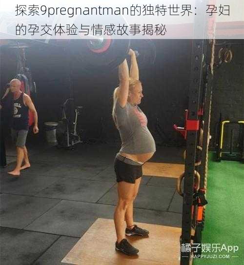 探索9pregnantman的独特世界：孕妇的孕交体验与情感故事揭秘