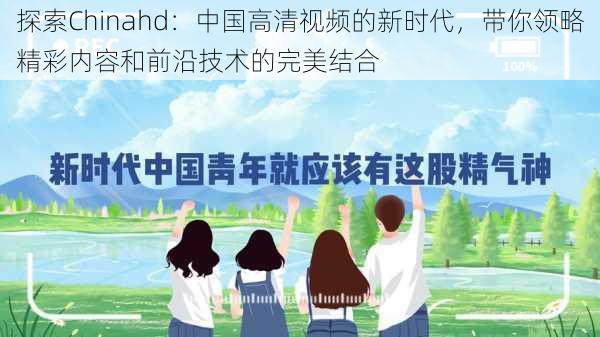 探索Chinahd：中国高清视频的新时代，带你领略精彩内容和前沿技术的完美结合