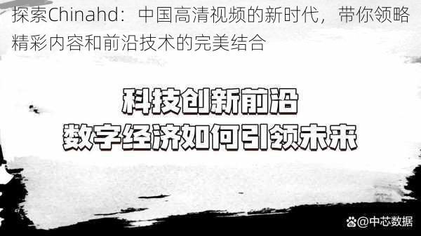 探索Chinahd：中国高清视频的新时代，带你领略精彩内容和前沿技术的完美结合