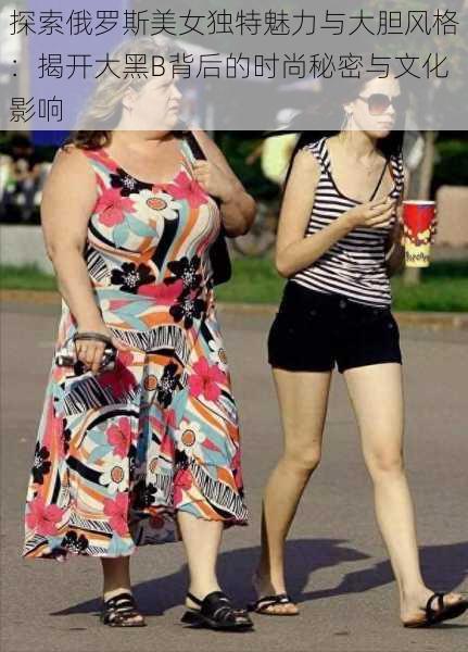 探索俄罗斯美女独特魅力与大胆风格：揭开大黑B背后的时尚秘密与文化影响