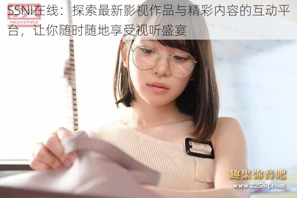 SSNI在线：探索最新影视作品与精彩内容的互动平台，让你随时随地享受视听盛宴