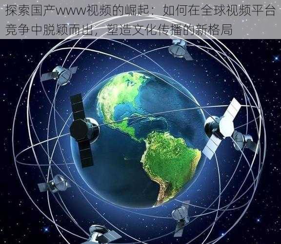 探索国产www视频的崛起：如何在全球视频平台竞争中脱颖而出，塑造文化传播的新格局