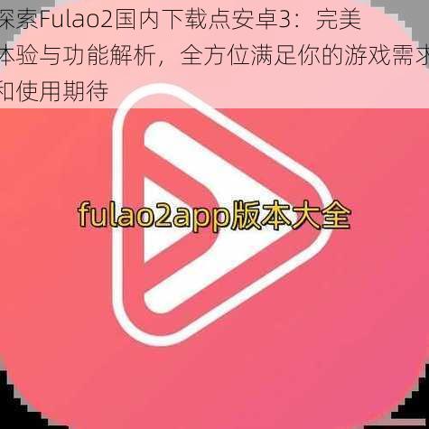 探索Fulao2国内下载点安卓3：完美体验与功能解析，全方位满足你的游戏需求和使用期待