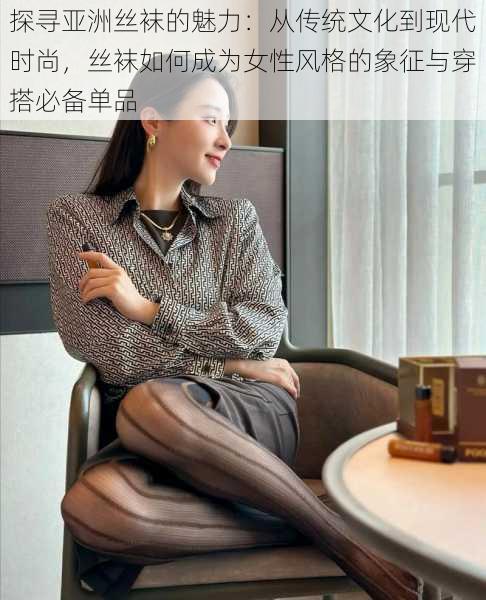 探寻亚洲丝袜的魅力：从传统文化到现代时尚，丝袜如何成为女性风格的象征与穿搭必备单品