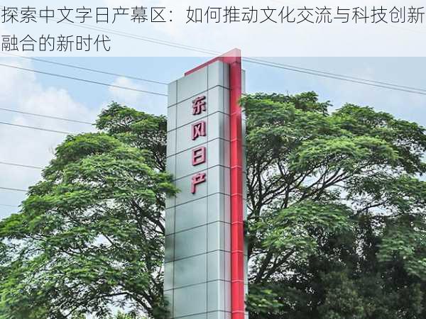 探索中文字日产幕区：如何推动文化交流与科技创新融合的新时代