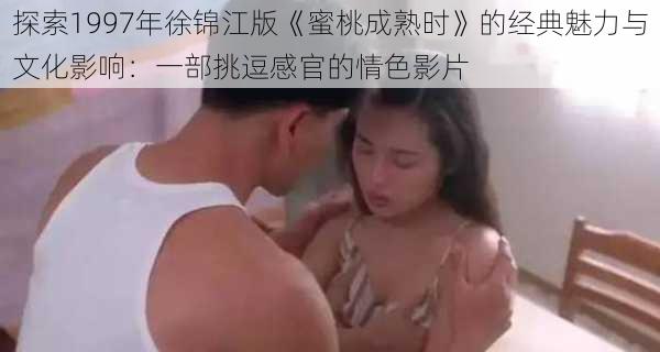 探索1997年徐锦江版《蜜桃成熟时》的经典魅力与文化影响：一部挑逗感官的情色影片