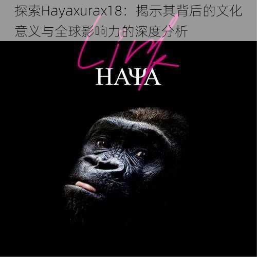 探索Hayaxurax18：揭示其背后的文化意义与全球影响力的深度分析