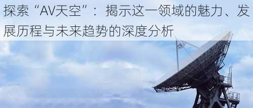 探索“AV天空”：揭示这一领域的魅力、发展历程与未来趋势的深度分析