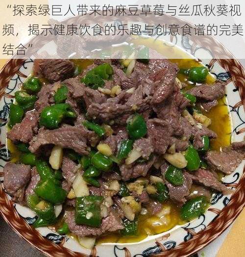 “探索绿巨人带来的麻豆草莓与丝瓜秋葵视频，揭示健康饮食的乐趣与创意食谱的完美结合”