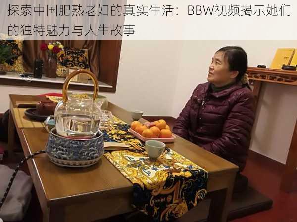 探索中国肥熟老妇的真实生活：BBW视频揭示她们的独特魅力与人生故事