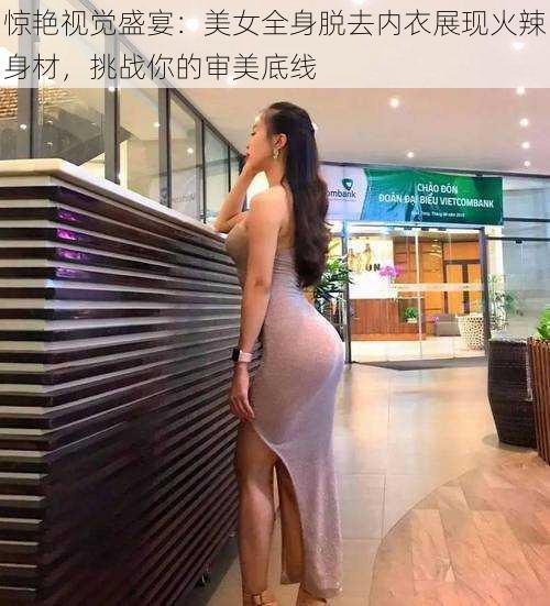 惊艳视觉盛宴：美女全身脱去内衣展现火辣身材，挑战你的审美底线