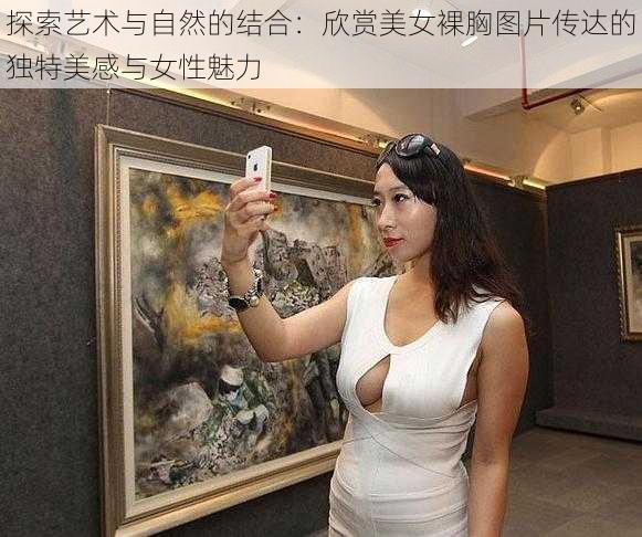 探索艺术与自然的结合：欣赏美女裸胸图片传达的独特美感与女性魅力