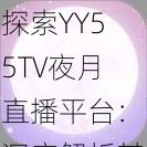 探索YY55TV夜月直播平台：深度解析其独特的社交娱乐魅力及用户互动体验