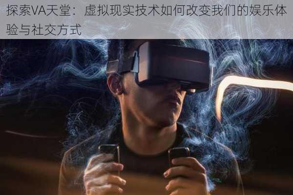 探索VA天堂：虚拟现实技术如何改变我们的娱乐体验与社交方式