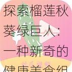 探索榴莲秋葵绿巨人：一种新奇的健康美食组合，带你享受独特口感与营养的奇妙之旅