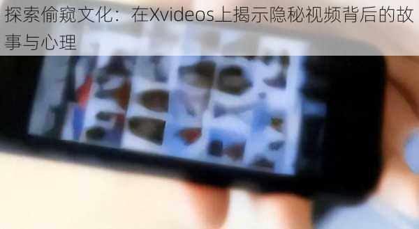 探索偷窥文化：在Xvideos上揭示隐秘视频背后的故事与心理