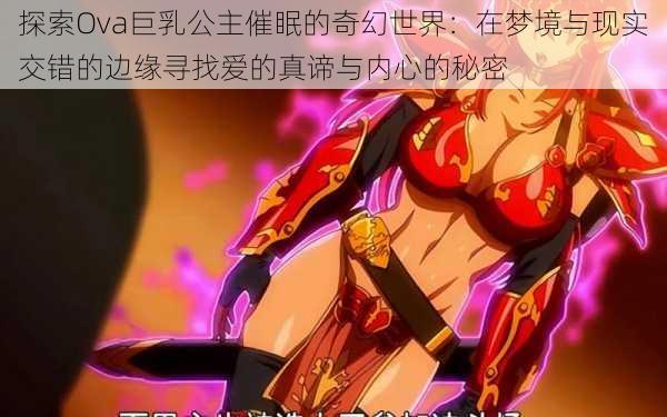 探索Ova巨乳公主催眠的奇幻世界：在梦境与现实交错的边缘寻找爱的真谛与内心的秘密