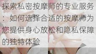 探索私密按摩师的专业服务：如何选择合适的按摩师为您提供身心放松和隐私保障的独特体验