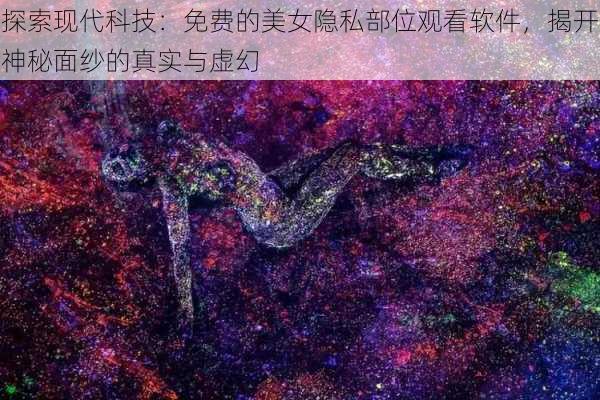 探索现代科技：免费的美女隐私部位观看软件，揭开神秘面纱的真实与虚幻