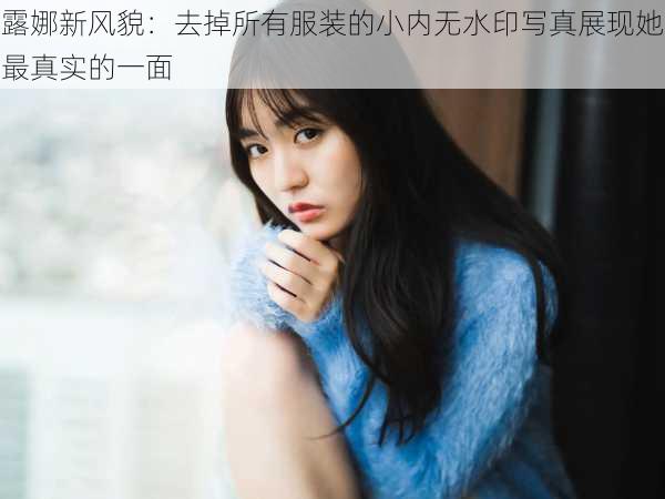 露娜新风貌：去掉所有服装的小内无水印写真展现她最真实的一面