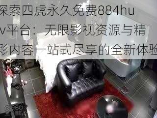 探索四虎永久免费884hutv平台：无限影视资源与精彩内容一站式尽享的全新体验