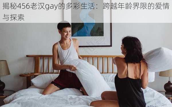 揭秘456老汉gay的多彩生活：跨越年龄界限的爱情与探索