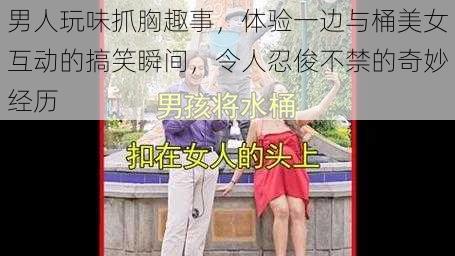 男人玩味抓胸趣事，体验一边与桶美女互动的搞笑瞬间，令人忍俊不禁的奇妙经历