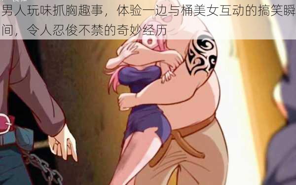 男人玩味抓胸趣事，体验一边与桶美女互动的搞笑瞬间，令人忍俊不禁的奇妙经历