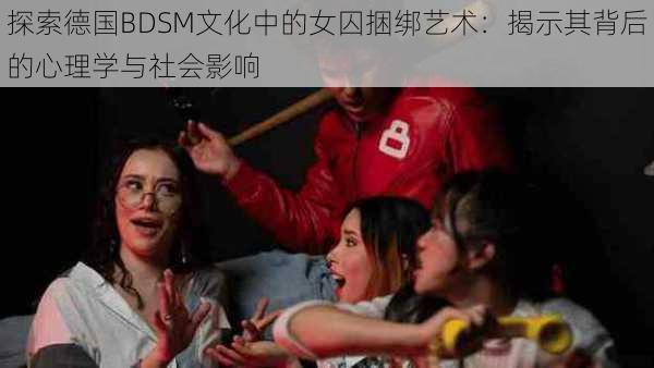 探索德国BDSM文化中的女囚捆绑艺术：揭示其背后的心理学与社会影响